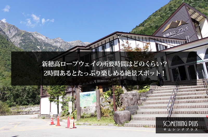 新穂高ロープウェイの所要時間はどのくらい？2時間あるとたっぷり楽しめる絶景スポット！