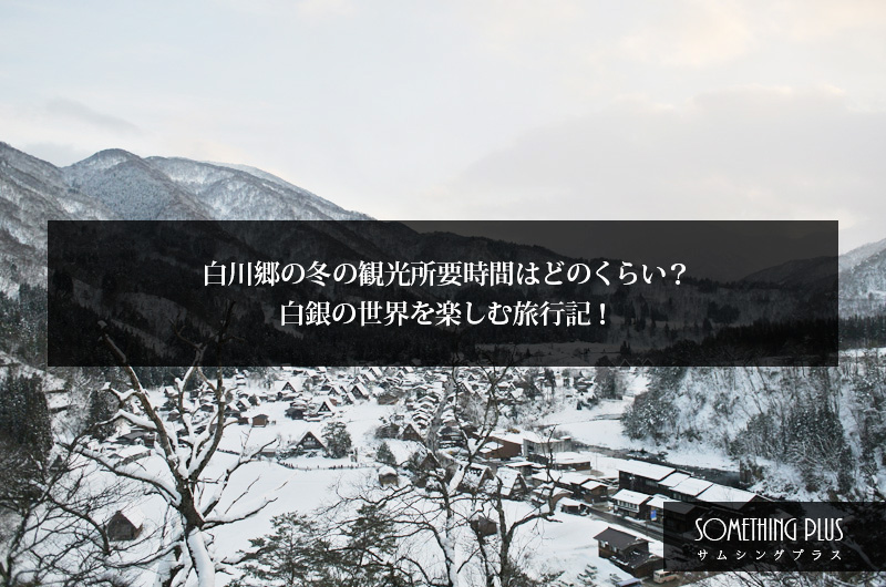 白川郷の冬の観光所要時間はどのくらい？2時間で白銀の世界を楽しむ旅行記！